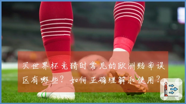 买世界杯竞猜时常见的欧洲赔率误区有哪些?如何正确理解和使用?