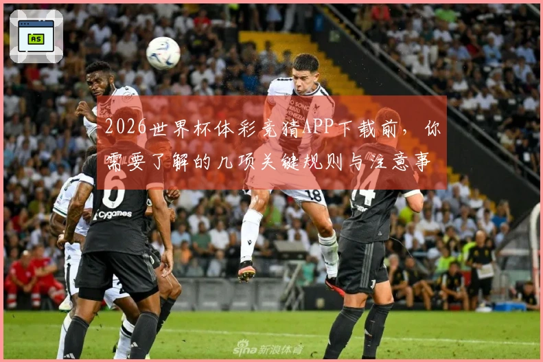 2026世界杯体彩竞猜APP下载前,你需要了解的几项关键规则与注意事项