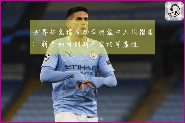 世界杯竞猜活动亚洲盘口入门指南:新手如何判断平台的可靠性